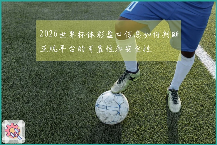 2026世界杯体彩盘口信息如何判断正规平台的可靠性和安全性