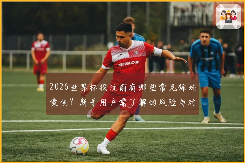 2026世界杯投注前有哪些常见踩坑案例？新手用户需了解的风险与对策