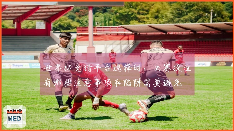 世界杯竞猜平台选择时，决赛投注有哪些注意事项和陷阱需要避免
