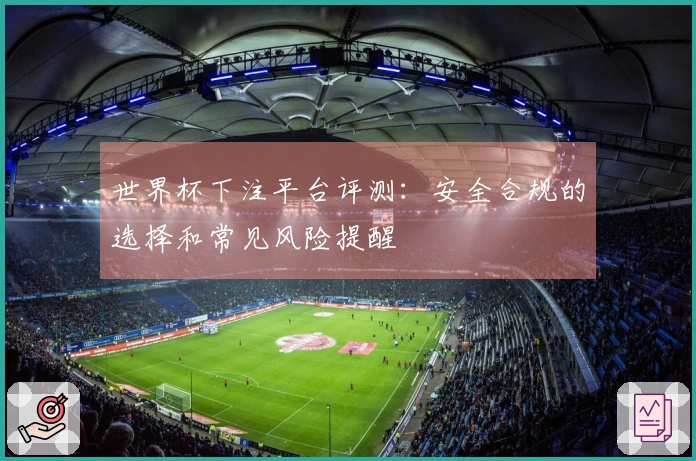 世界杯下注平台评测：安全合规的选择和常见风险提醒