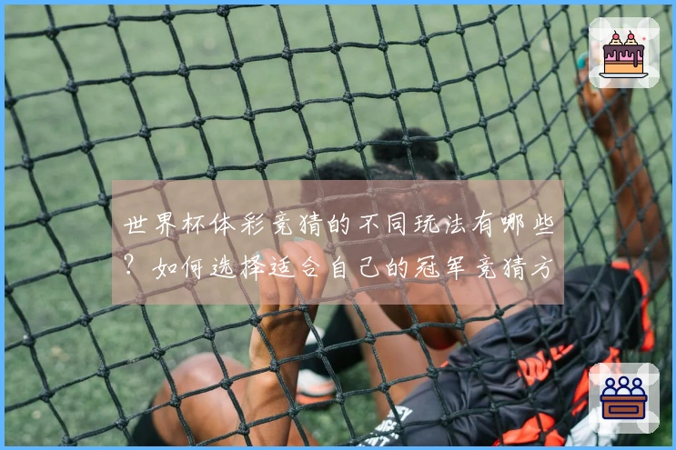 世界杯体彩竞猜的不同玩法有哪些？如何选择适合自己的冠军竞猜方式？