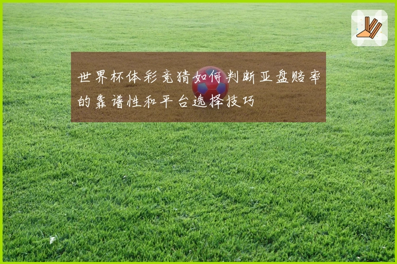 世界杯体彩竞猜如何判断亚盘赔率的靠谱性和平台选择技巧