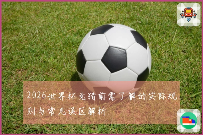2026世界杯竞猜前需了解的实际规则与常见误区解析