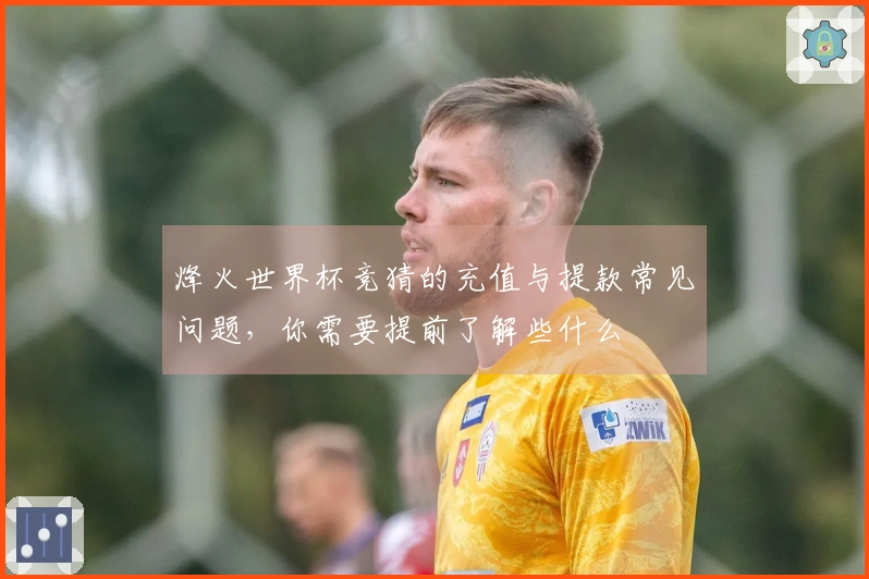 烽火世界杯竞猜的充值与提款常见问题，你需要提前了解些什么
