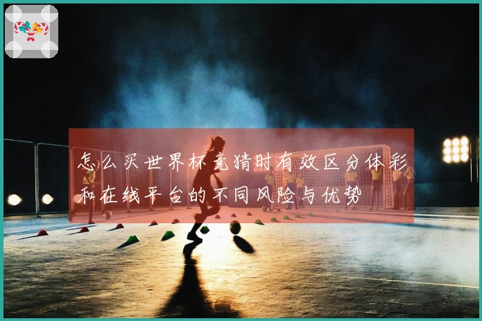 怎么买世界杯竞猜时有效区分体彩和在线平台的不同风险与优势