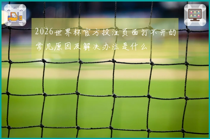 2026世界杯官方投注页面打不开的常见原因及解决办法是什么
