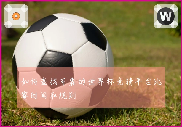如何查找可靠的世界杯竞猜平台比赛时间和规则