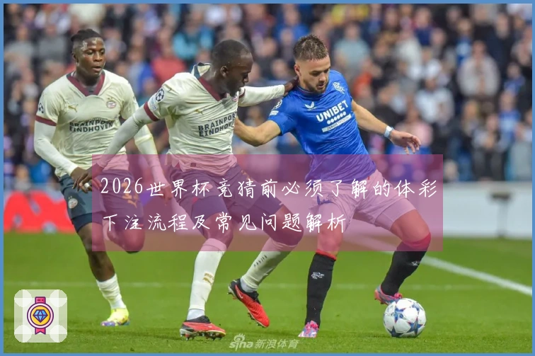 2026世界杯竞猜前必须了解的体彩下注流程及常见问题解析