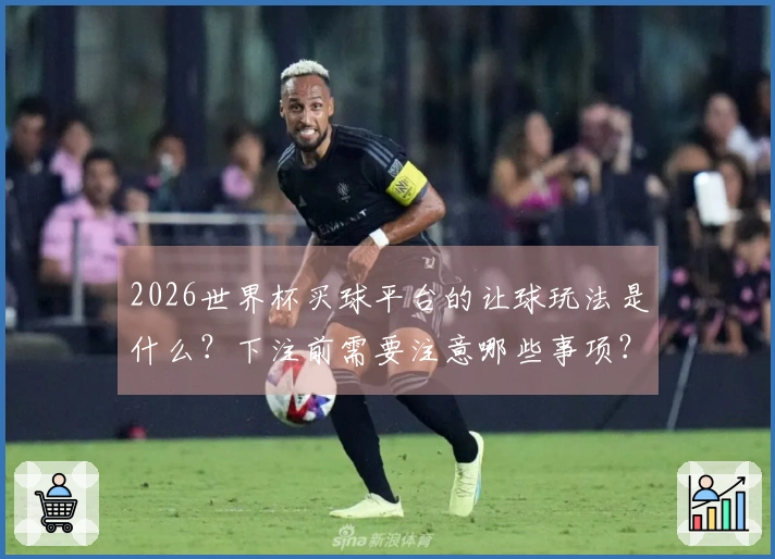 2026世界杯买球平台的让球玩法是什么？下注前需要注意哪些事项？