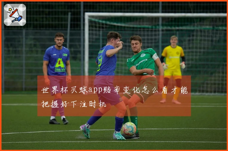 世界杯买球app赔率变化怎么看才能把握好下注时机