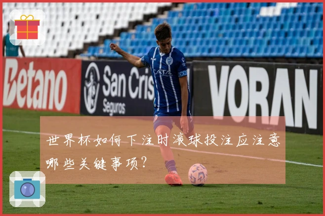 世界杯如何下注时滚球投注应注意哪些关键事项？