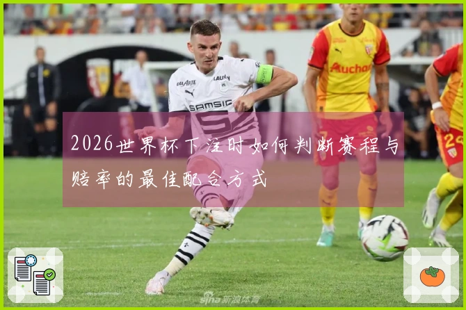 2026世界杯下注时如何判断赛程与赔率的最佳配合方式
