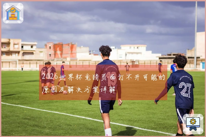 2026世界杯竞猜页面打不开可能的原因及解决方案详解