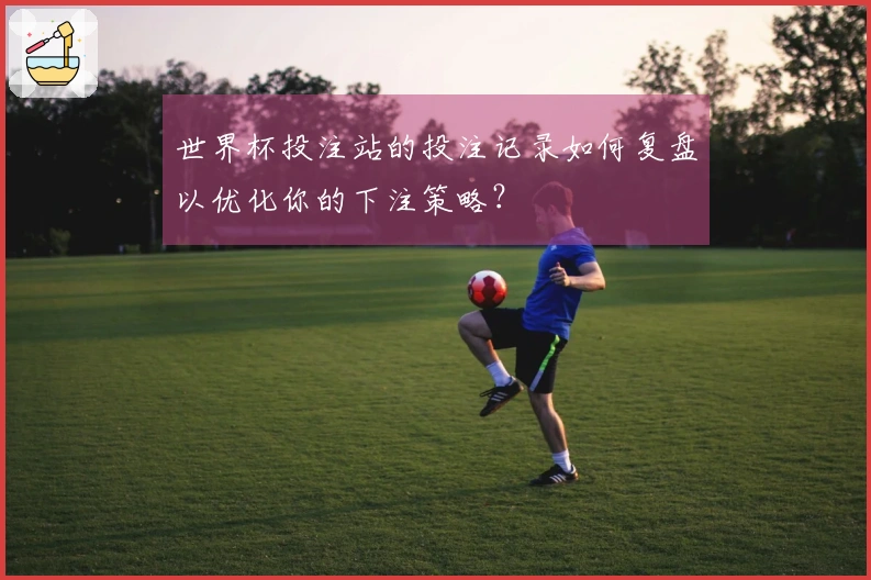 世界杯投注站的投注记录如何复盘以优化你的下注策略？