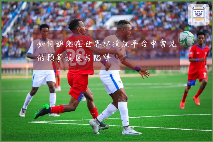 如何避免在世界杯投注平台中常见的预算误区与陷阱