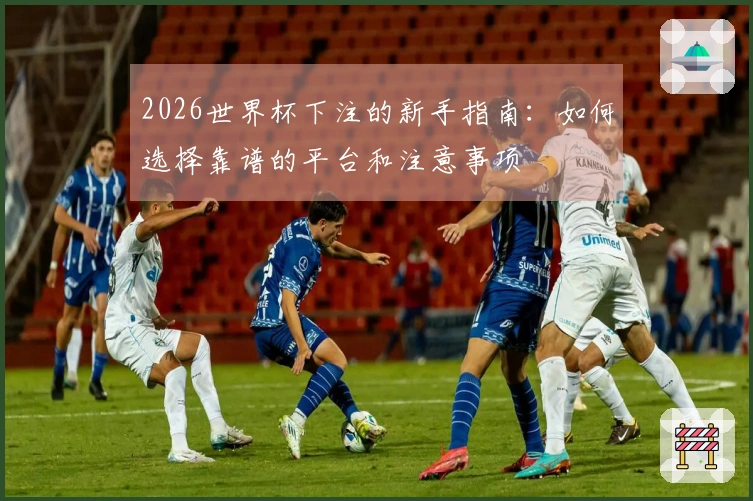 2026世界杯下注的新手指南：如何选择靠谱的平台和注意事项