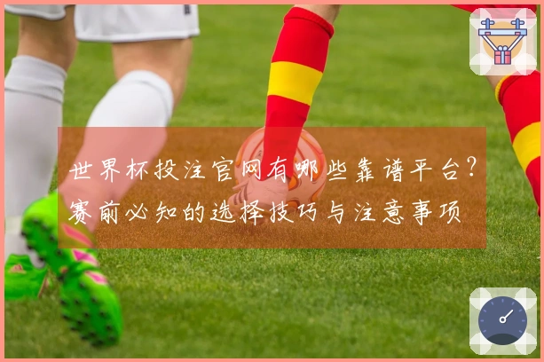 世界杯投注官网有哪些靠谱平台？赛前必知的选择技巧与注意事项
