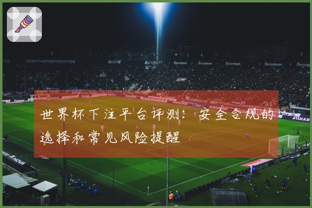 世界杯下注平台评测：安全合规的选择和常见风险提醒