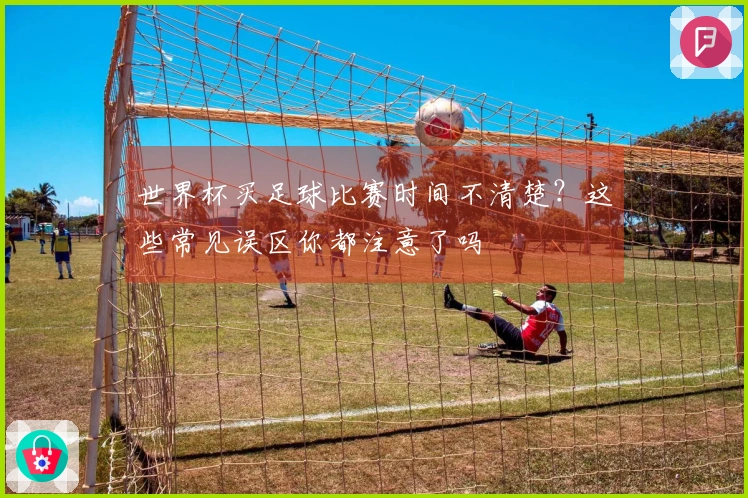 世界杯买足球比赛时间不清楚?这些常见误区你都注意了吗