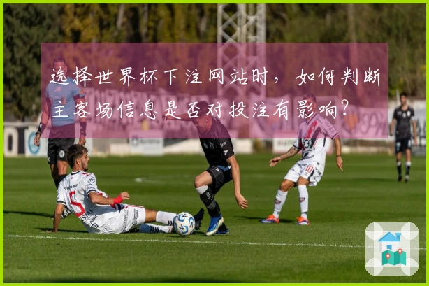 选择世界杯下注网站时，如何判断主客场信息是否对投注有影响？