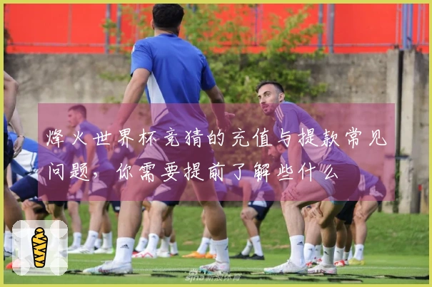 烽火世界杯竞猜的充值与提款常见问题，你需要提前了解些什么