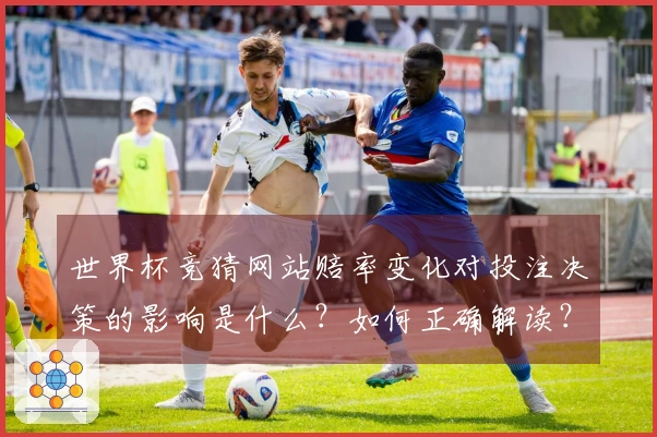 世界杯竞猜网站赔率变化对投注决策的影响是什么？如何正确解读？
