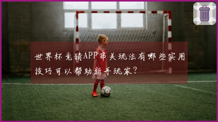 世界杯竞猜APP串关玩法有哪些实用技巧可以帮助新手玩家？