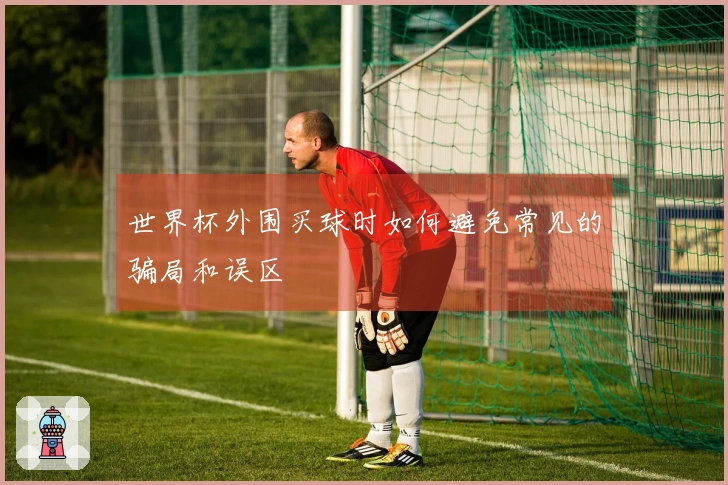 世界杯外围买球时如何避免常见的骗局和误区