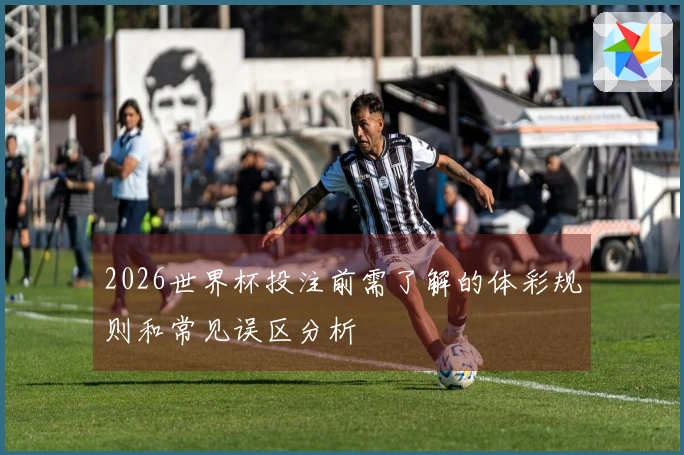2026世界杯投注前需了解的体彩规则和常见误区分析