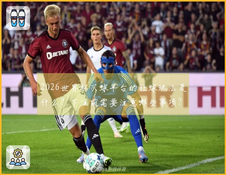 2026世界杯买球平台的让球玩法是什么？下注前需要注意哪些事项？
