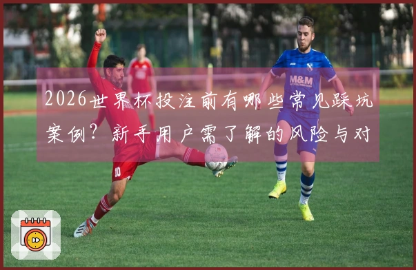 2026世界杯投注前有哪些常见踩坑案例？新手用户需了解的风险与对策