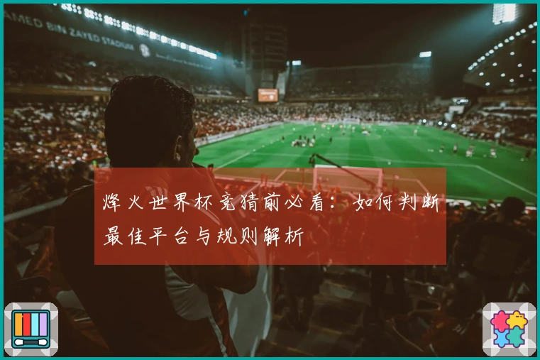 烽火世界杯竞猜前必看：如何判断最佳平台与规则解析