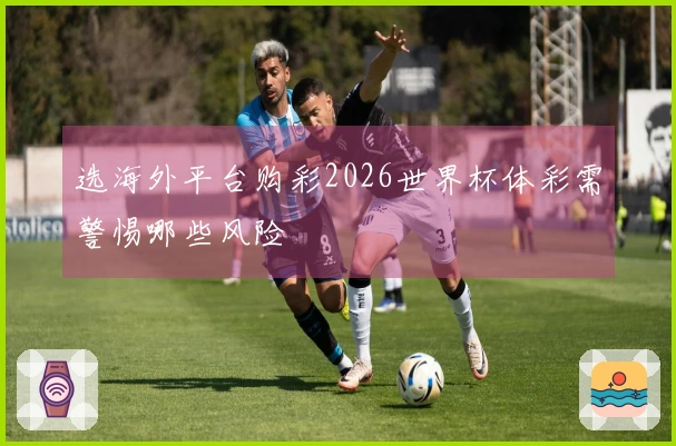 选海外平台购彩2026世界杯体彩需警惕哪些风险