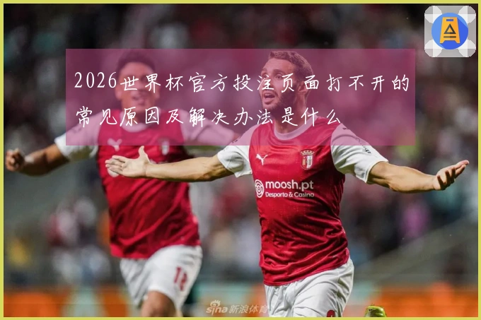 2026世界杯官方投注页面打不开的常见原因及解决办法是什么