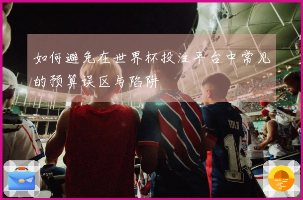 如何避免在世界杯投注平台中常见的预算误区与陷阱