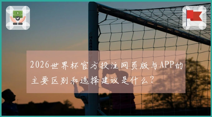 2026世界杯官方投注网页版与APP的主要区别和选择建议是什么？