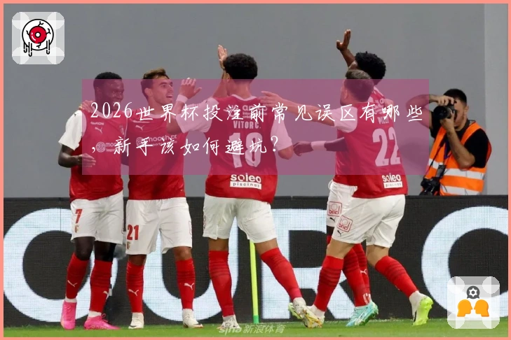 2026世界杯投注前常见误区有哪些，新手该如何避坑？