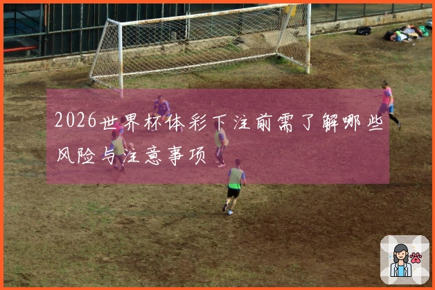2026世界杯体彩下注前需了解哪些风险与注意事项