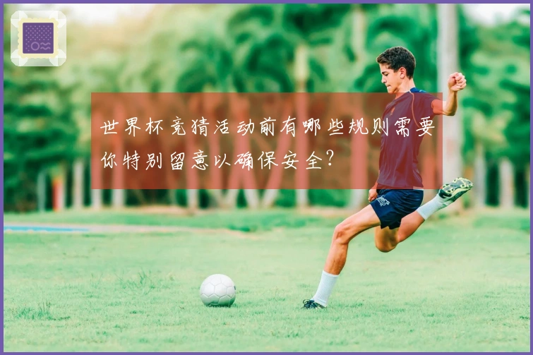 世界杯竞猜活动前有哪些规则需要你特别留意以确保安全？