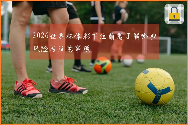 2026世界杯体彩下注前需了解哪些风险与注意事项